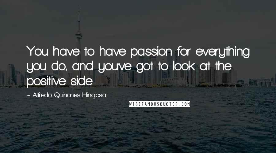 Alfredo Quinones-Hinojosa Quotes: You have to have passion for everything you do, and you've got to look at the positive side.