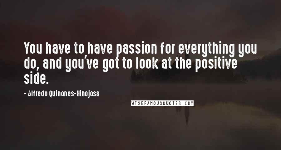 Alfredo Quinones-Hinojosa Quotes: You have to have passion for everything you do, and you've got to look at the positive side.