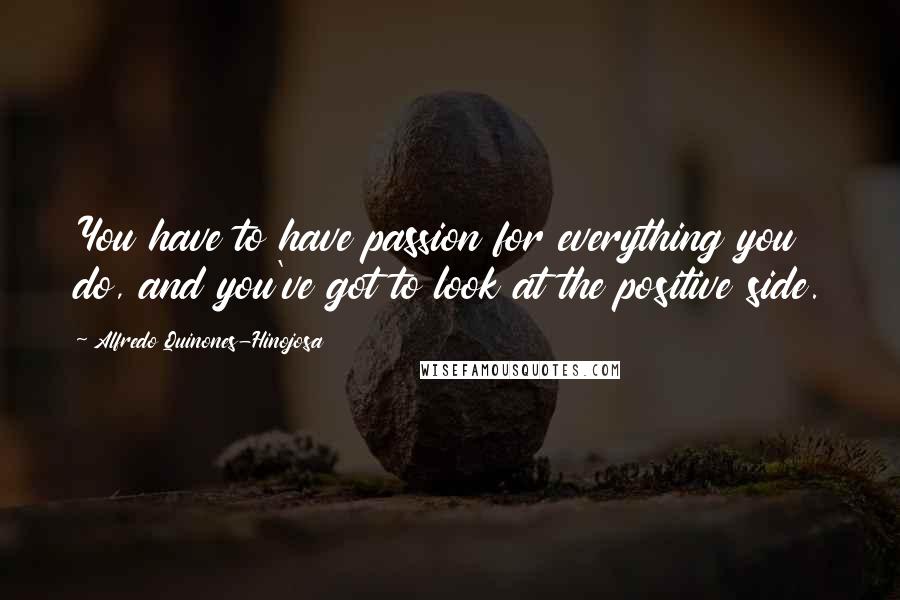 Alfredo Quinones-Hinojosa Quotes: You have to have passion for everything you do, and you've got to look at the positive side.