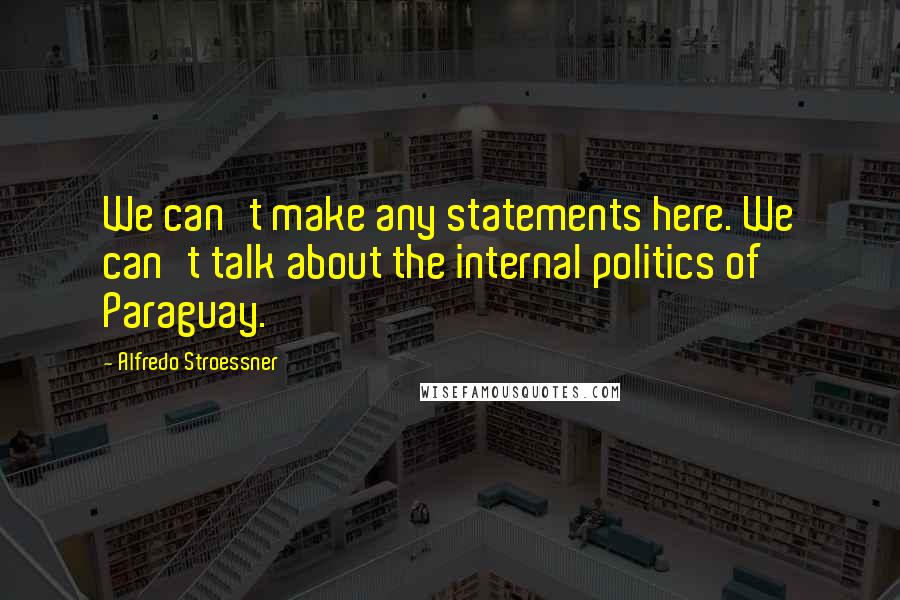 Alfredo Stroessner Quotes: We can't make any statements here. We can't talk about the internal politics of Paraguay.