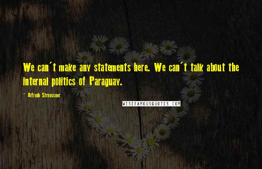 Alfredo Stroessner Quotes: We can't make any statements here. We can't talk about the internal politics of Paraguay.