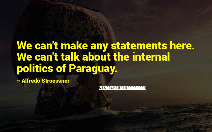 Alfredo Stroessner Quotes: We can't make any statements here. We can't talk about the internal politics of Paraguay.