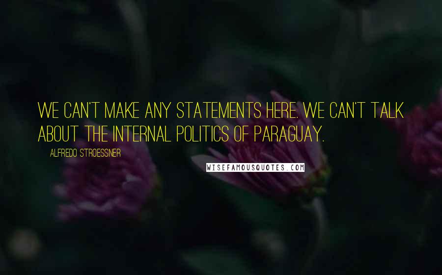 Alfredo Stroessner Quotes: We can't make any statements here. We can't talk about the internal politics of Paraguay.