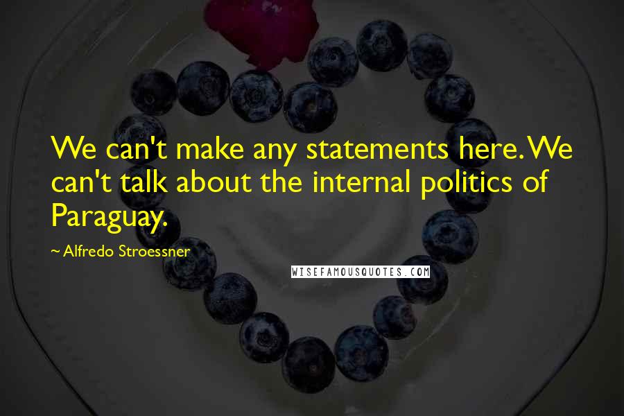 Alfredo Stroessner Quotes: We can't make any statements here. We can't talk about the internal politics of Paraguay.