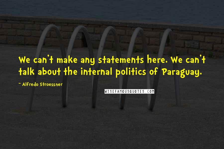 Alfredo Stroessner Quotes: We can't make any statements here. We can't talk about the internal politics of Paraguay.