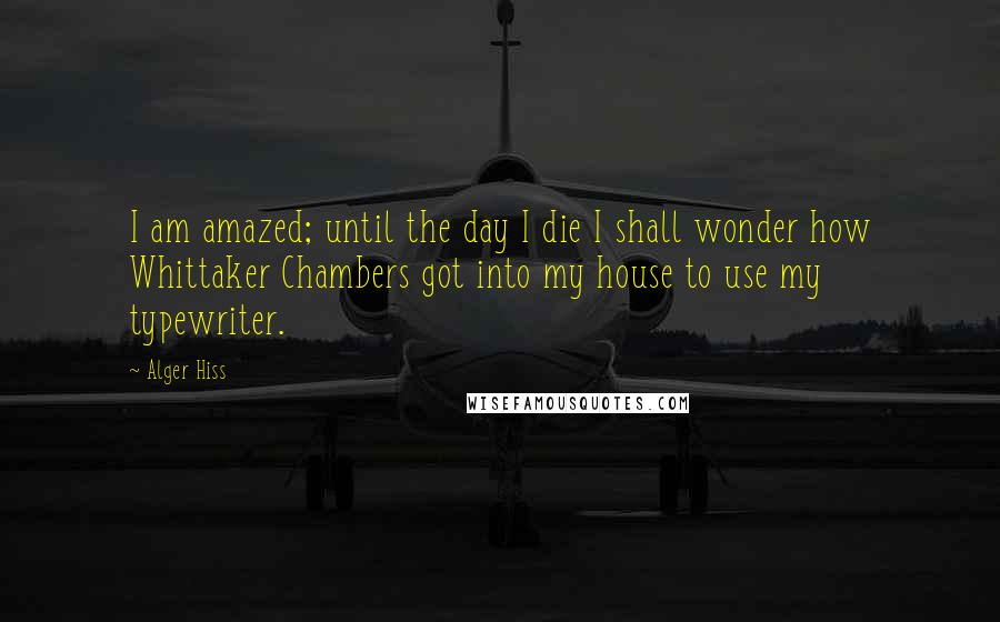 Alger Hiss Quotes: I am amazed; until the day I die I shall wonder how Whittaker Chambers got into my house to use my typewriter.