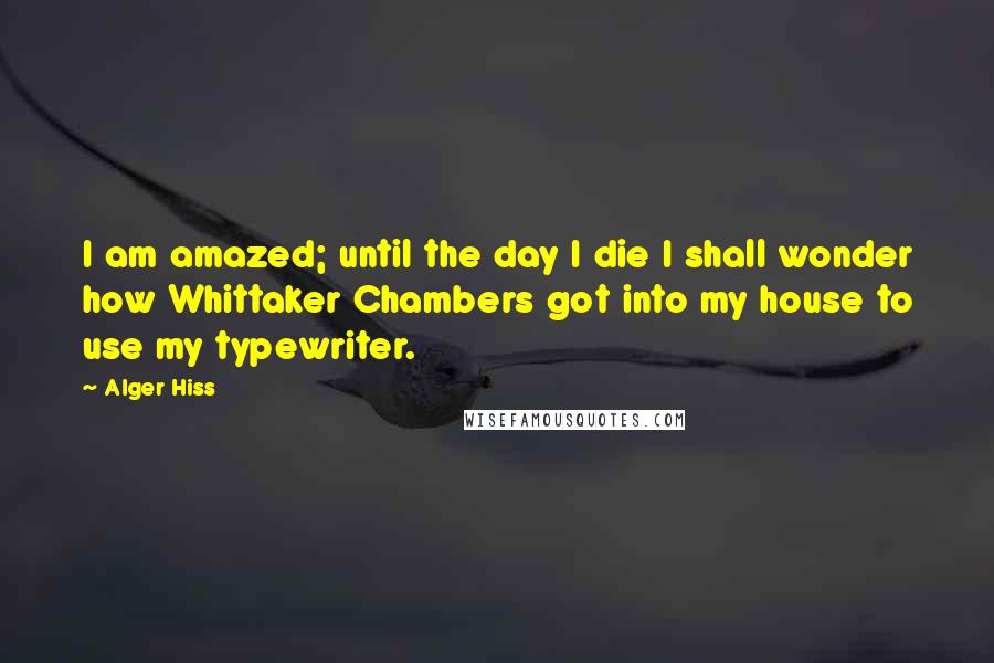 Alger Hiss Quotes: I am amazed; until the day I die I shall wonder how Whittaker Chambers got into my house to use my typewriter.