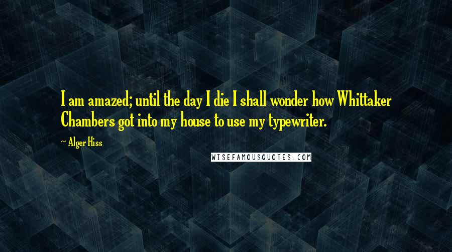 Alger Hiss Quotes: I am amazed; until the day I die I shall wonder how Whittaker Chambers got into my house to use my typewriter.