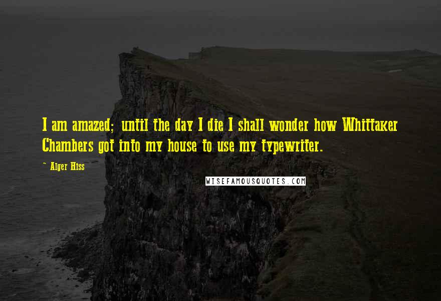 Alger Hiss Quotes: I am amazed; until the day I die I shall wonder how Whittaker Chambers got into my house to use my typewriter.