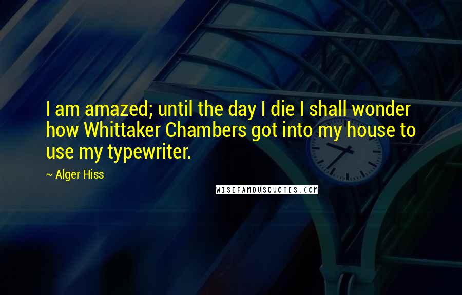 Alger Hiss Quotes: I am amazed; until the day I die I shall wonder how Whittaker Chambers got into my house to use my typewriter.