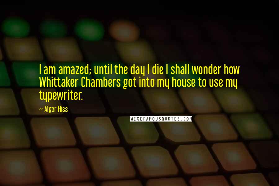 Alger Hiss Quotes: I am amazed; until the day I die I shall wonder how Whittaker Chambers got into my house to use my typewriter.