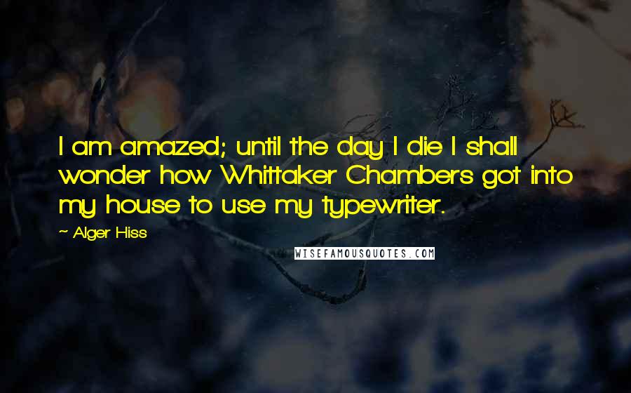 Alger Hiss Quotes: I am amazed; until the day I die I shall wonder how Whittaker Chambers got into my house to use my typewriter.