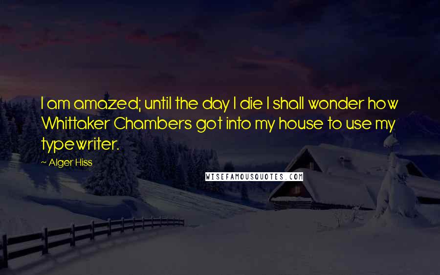 Alger Hiss Quotes: I am amazed; until the day I die I shall wonder how Whittaker Chambers got into my house to use my typewriter.