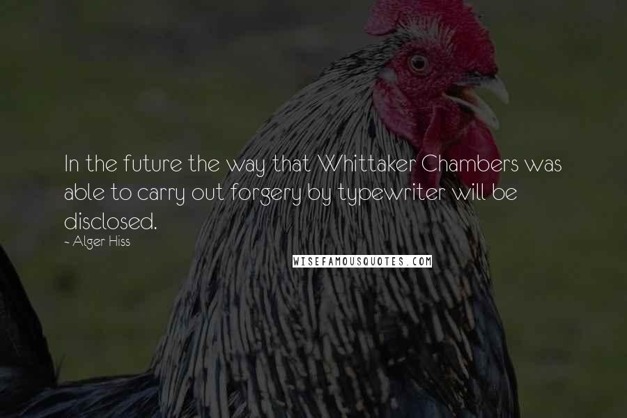 Alger Hiss Quotes: In the future the way that Whittaker Chambers was able to carry out forgery by typewriter will be disclosed.
