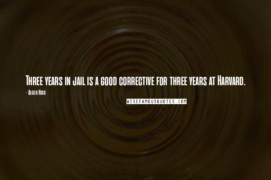 Alger Hiss Quotes: Three years in jail is a good corrective for three years at Harvard.