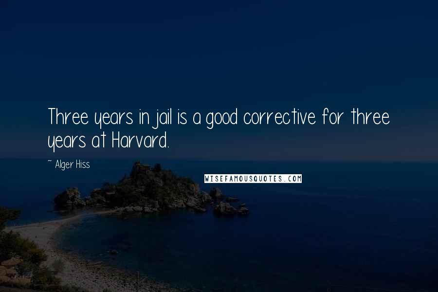 Alger Hiss Quotes: Three years in jail is a good corrective for three years at Harvard.