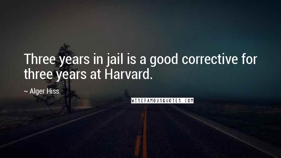 Alger Hiss Quotes: Three years in jail is a good corrective for three years at Harvard.