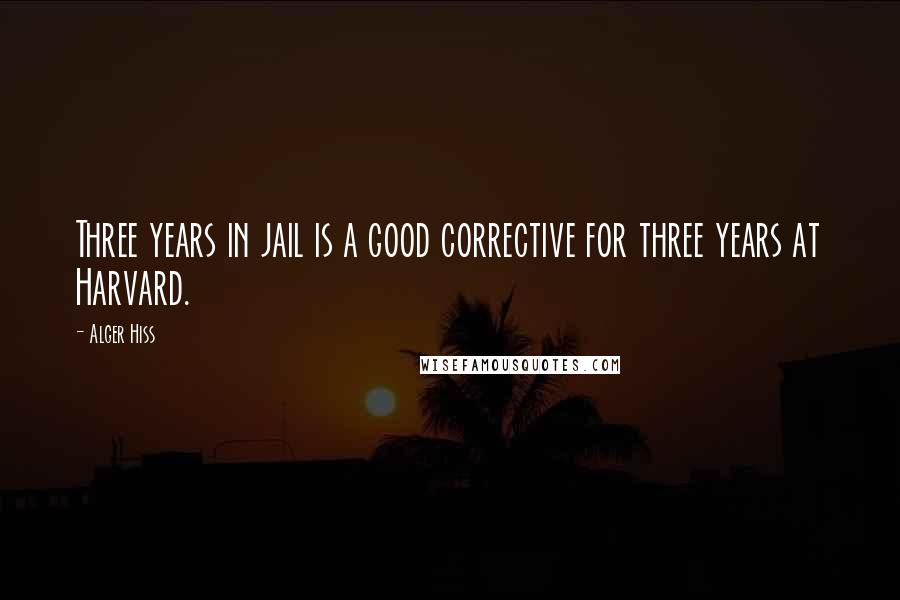 Alger Hiss Quotes: Three years in jail is a good corrective for three years at Harvard.