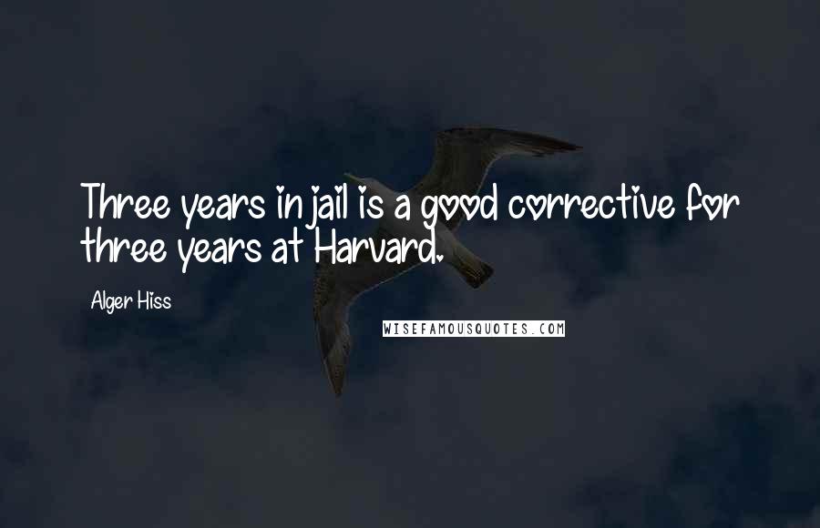 Alger Hiss Quotes: Three years in jail is a good corrective for three years at Harvard.