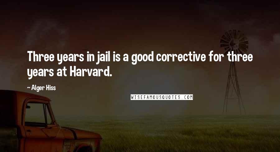 Alger Hiss Quotes: Three years in jail is a good corrective for three years at Harvard.