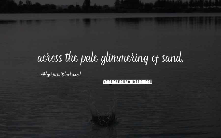 Algernon Blackwood Quotes: across the pale glimmering of sand,