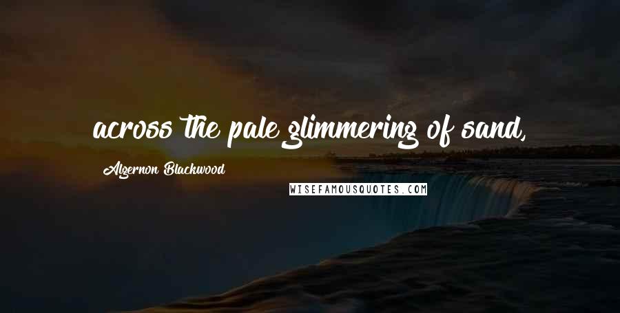 Algernon Blackwood Quotes: across the pale glimmering of sand,