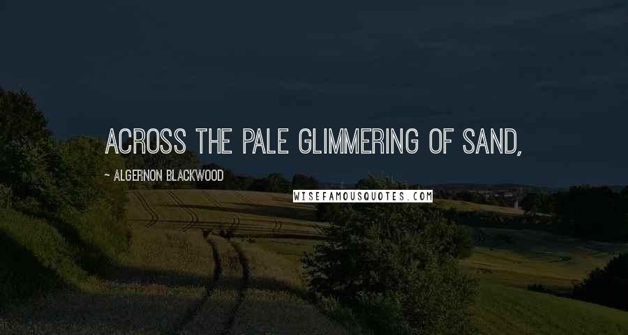 Algernon Blackwood Quotes: across the pale glimmering of sand,