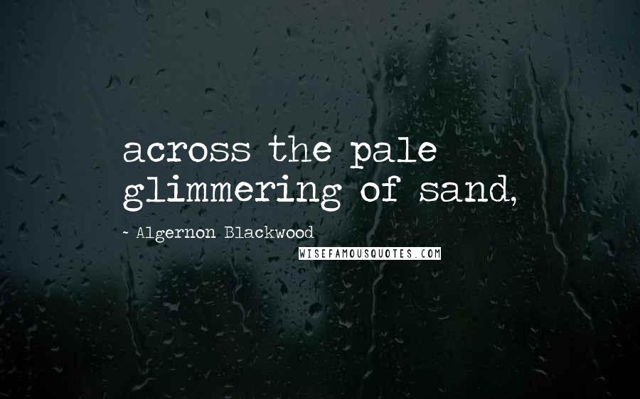 Algernon Blackwood Quotes: across the pale glimmering of sand,
