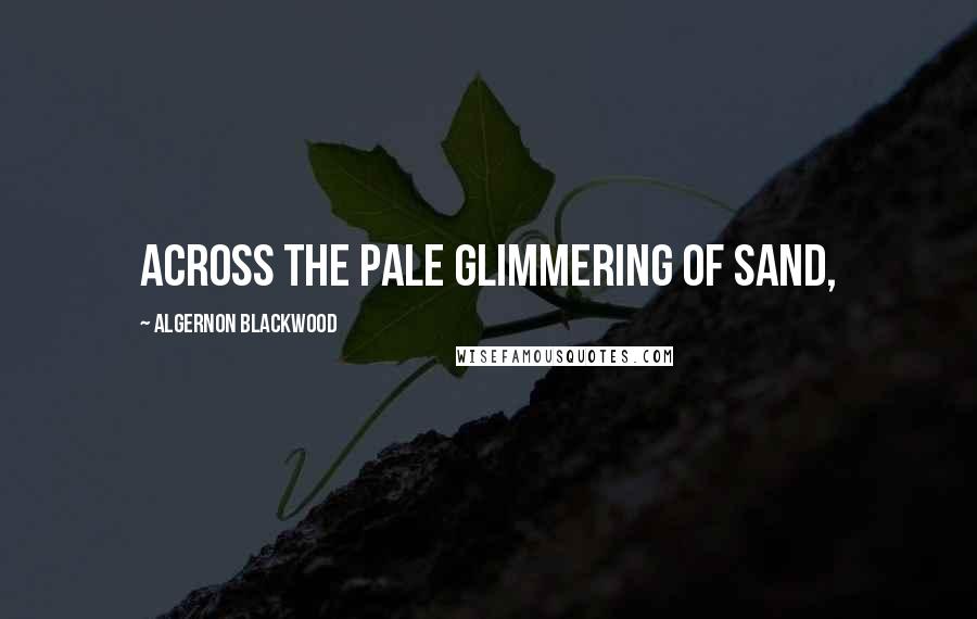 Algernon Blackwood Quotes: across the pale glimmering of sand,