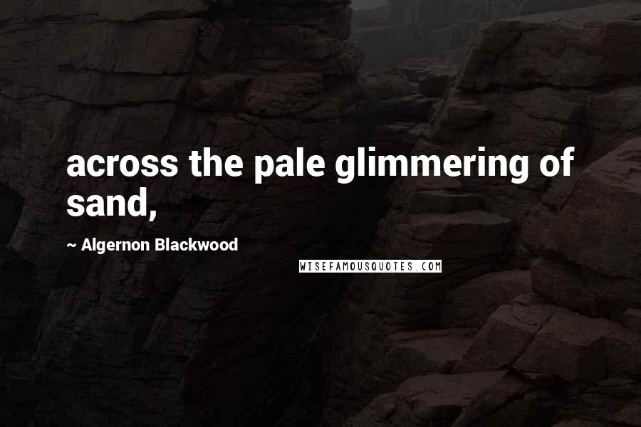 Algernon Blackwood Quotes: across the pale glimmering of sand,