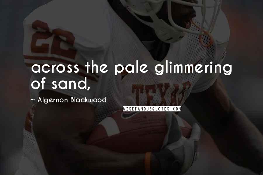Algernon Blackwood Quotes: across the pale glimmering of sand,