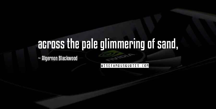 Algernon Blackwood Quotes: across the pale glimmering of sand,