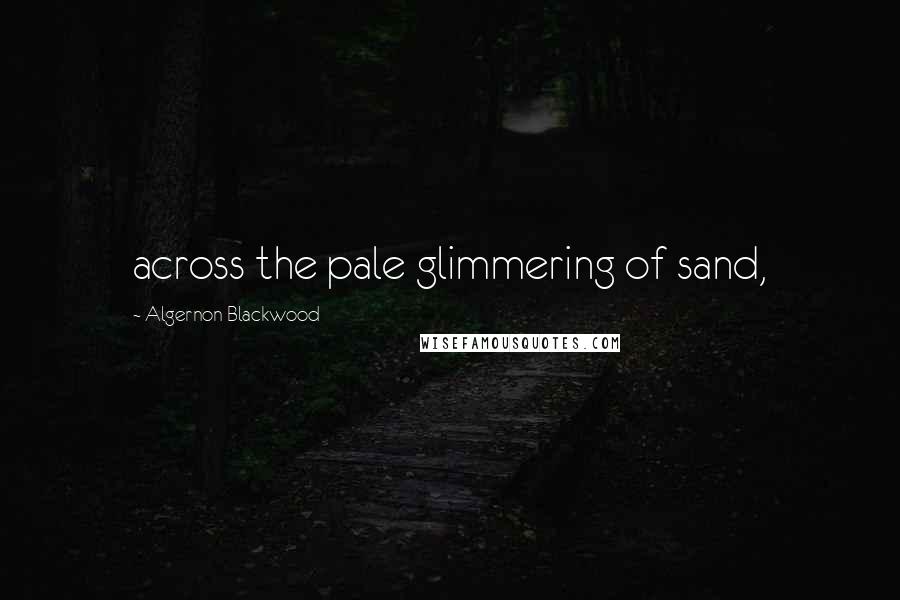 Algernon Blackwood Quotes: across the pale glimmering of sand,