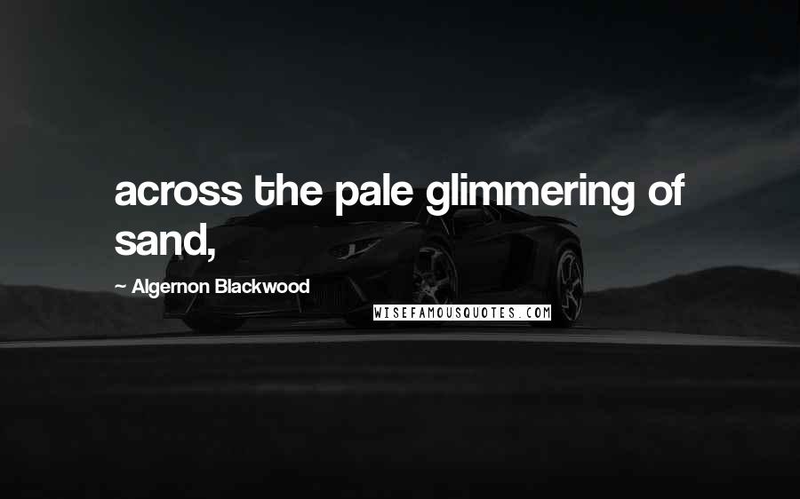 Algernon Blackwood Quotes: across the pale glimmering of sand,
