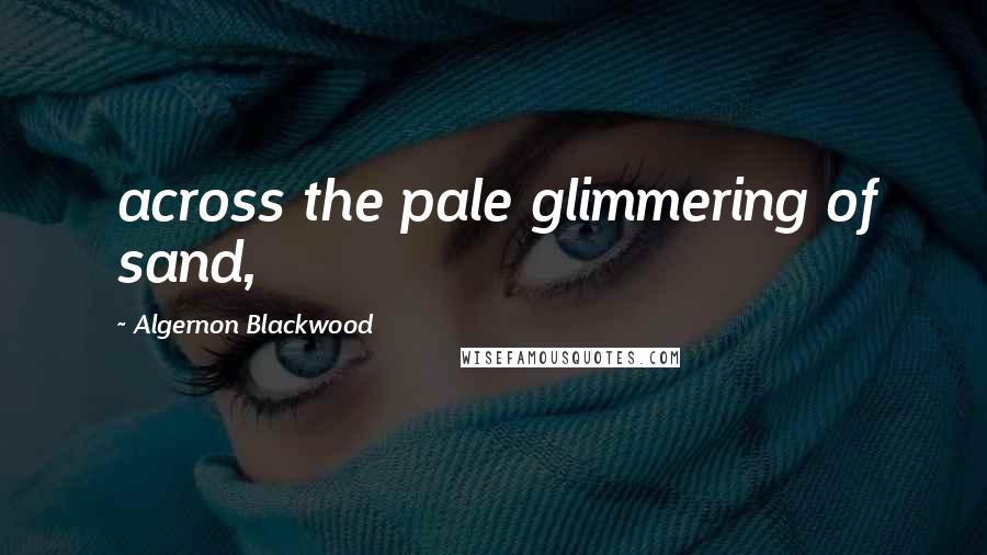 Algernon Blackwood Quotes: across the pale glimmering of sand,