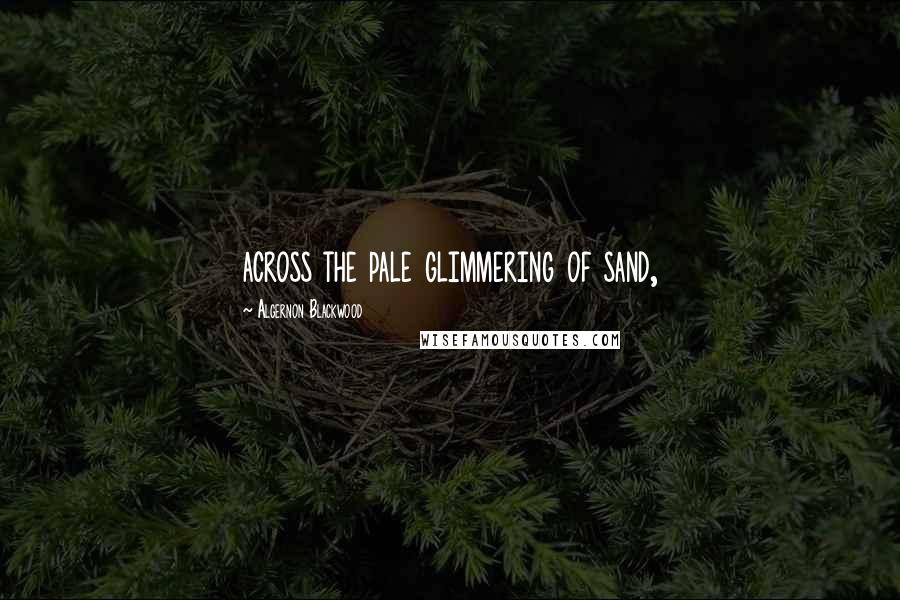 Algernon Blackwood Quotes: across the pale glimmering of sand,