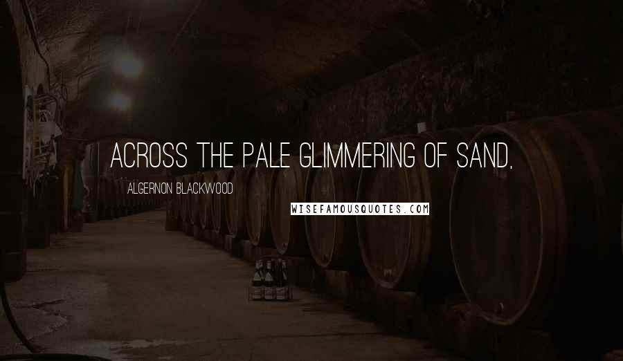 Algernon Blackwood Quotes: across the pale glimmering of sand,