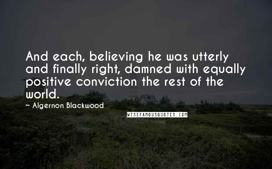 Algernon Blackwood Quotes: And each, believing he was utterly and finally right, damned with equally positive conviction the rest of the world.