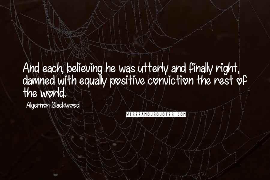 Algernon Blackwood Quotes: And each, believing he was utterly and finally right, damned with equally positive conviction the rest of the world.
