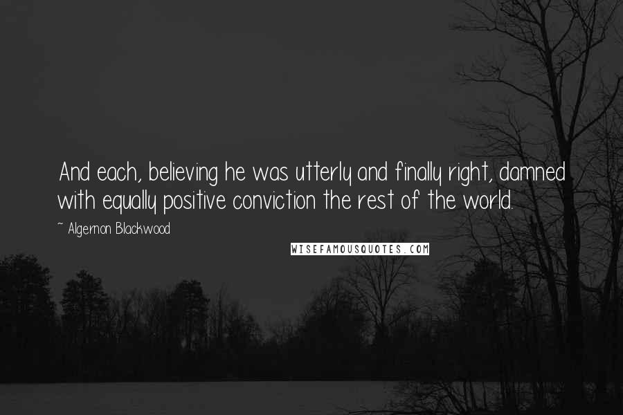 Algernon Blackwood Quotes: And each, believing he was utterly and finally right, damned with equally positive conviction the rest of the world.