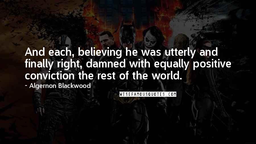 Algernon Blackwood Quotes: And each, believing he was utterly and finally right, damned with equally positive conviction the rest of the world.
