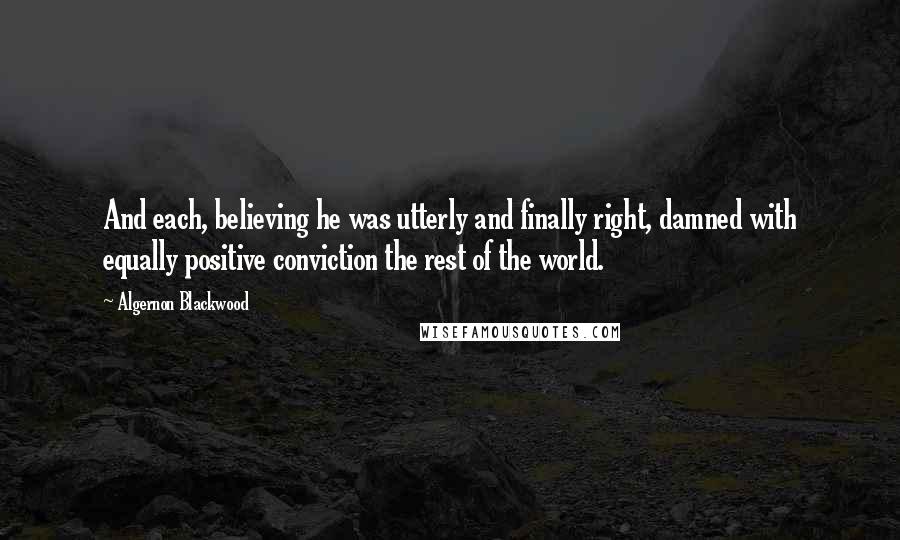 Algernon Blackwood Quotes: And each, believing he was utterly and finally right, damned with equally positive conviction the rest of the world.