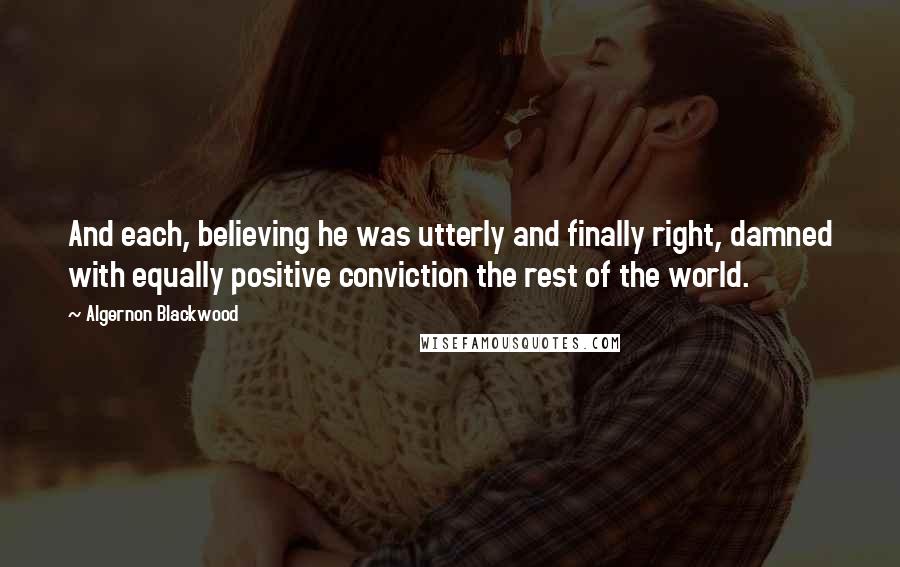 Algernon Blackwood Quotes: And each, believing he was utterly and finally right, damned with equally positive conviction the rest of the world.