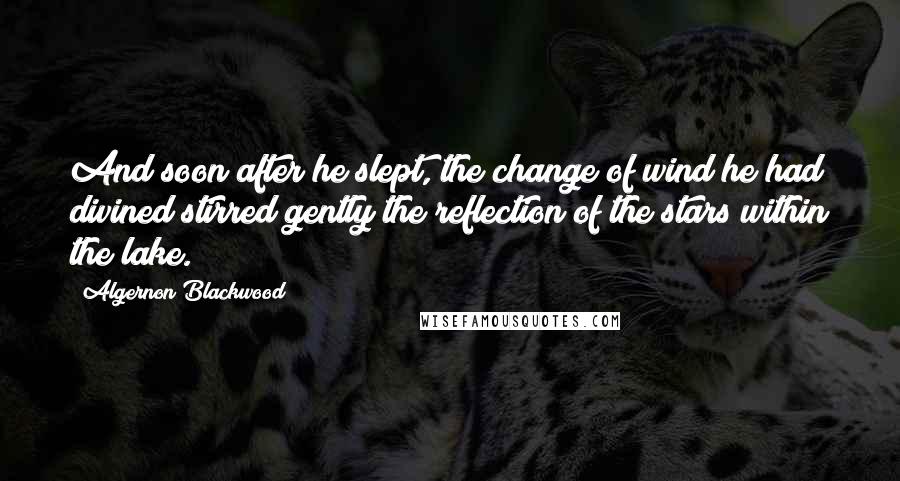 Algernon Blackwood Quotes: And soon after he slept, the change of wind he had divined stirred gently the reflection of the stars within the lake.