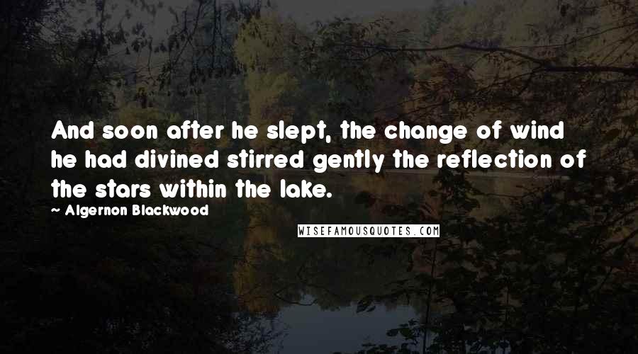 Algernon Blackwood Quotes: And soon after he slept, the change of wind he had divined stirred gently the reflection of the stars within the lake.