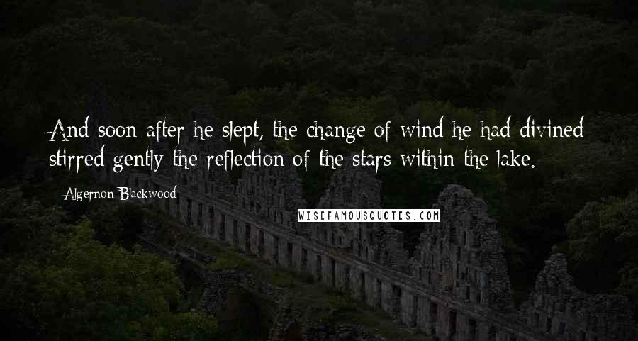 Algernon Blackwood Quotes: And soon after he slept, the change of wind he had divined stirred gently the reflection of the stars within the lake.