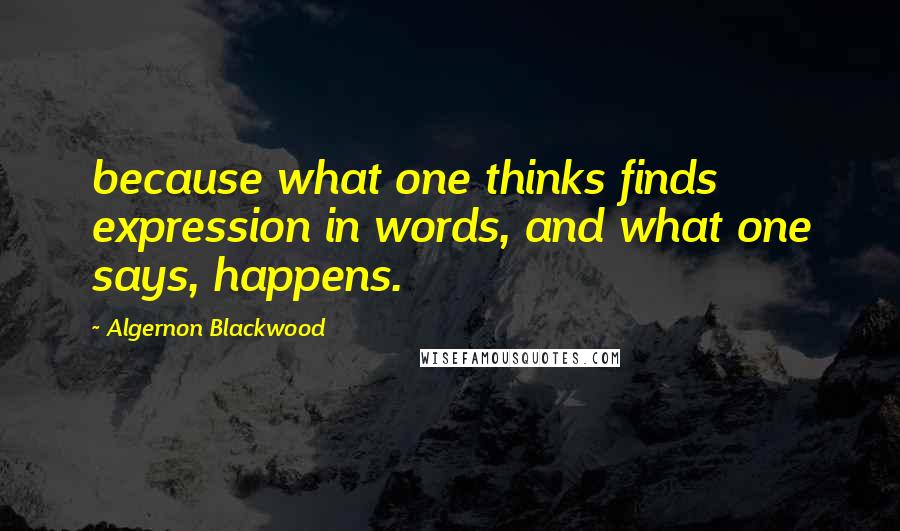 Algernon Blackwood Quotes: because what one thinks finds expression in words, and what one says, happens.