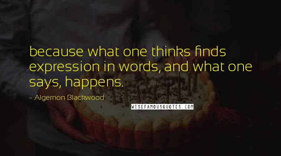 Algernon Blackwood Quotes: because what one thinks finds expression in words, and what one says, happens.
