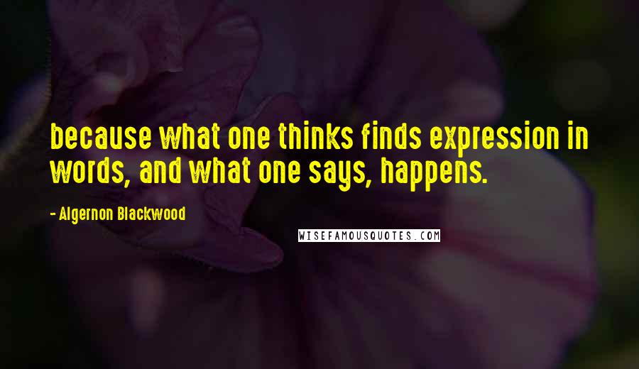 Algernon Blackwood Quotes: because what one thinks finds expression in words, and what one says, happens.