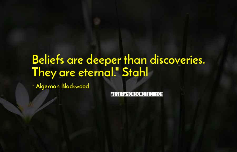 Algernon Blackwood Quotes: Beliefs are deeper than discoveries. They are eternal." Stahl